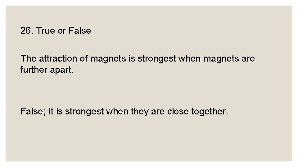 26. True or False The attraction of magnets is strongest when magnets are further