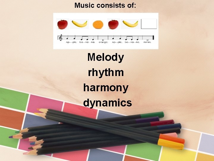 Music consists of: Melody rhythm harmony dynamics 