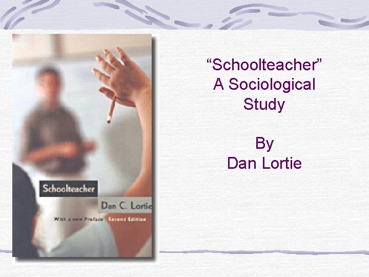 “Schoolteacher” A Sociological Study By Dan Lortie 