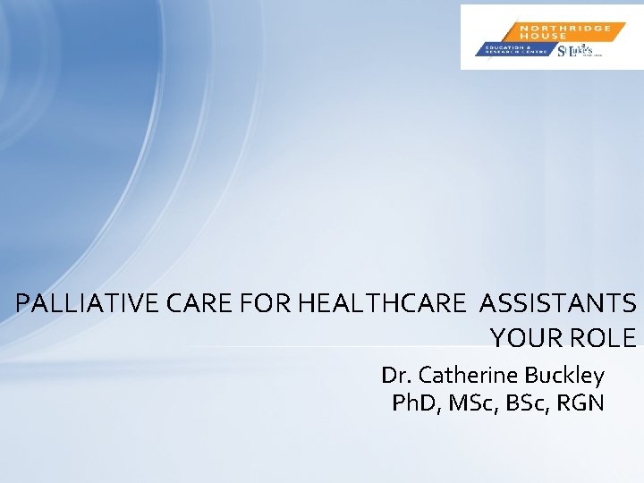 PALLIATIVE CARE FOR HEALTHCARE ASSISTANTS YOUR ROLE Dr. Catherine Buckley Ph. D, MSc, BSc,