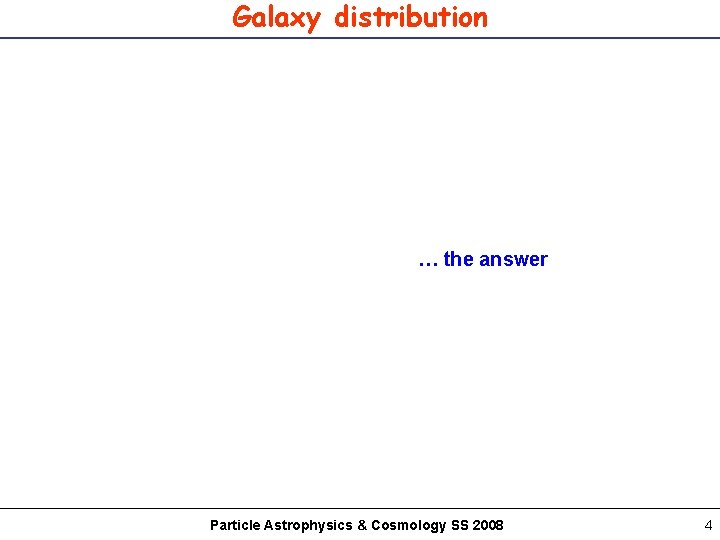 Galaxy distribution … the answer Particle Astrophysics & Cosmology SS 2008 4 