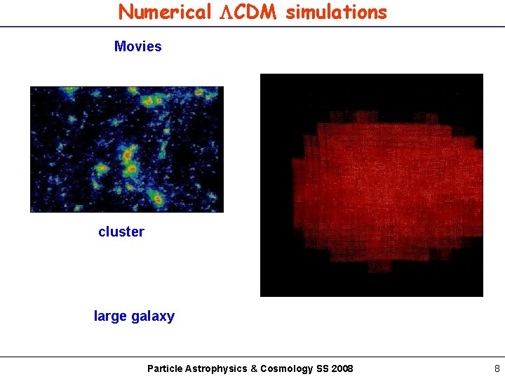 Numerical CDM simulations Movies cluster large galaxy Particle Astrophysics & Cosmology SS 2008 8
