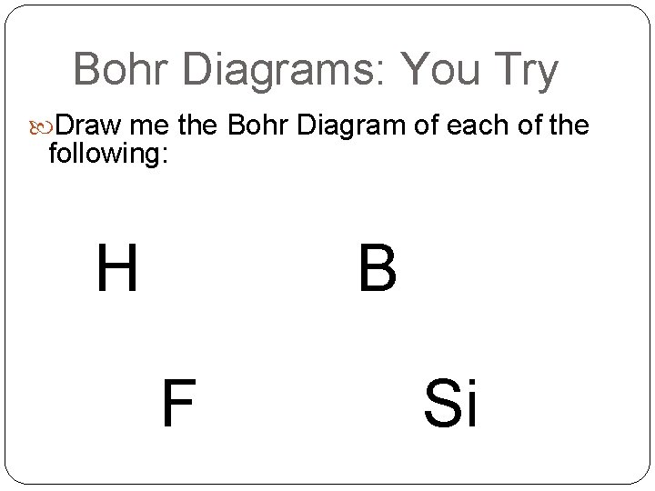 Bohr Diagrams: You Try Draw me the Bohr Diagram of each of the following: