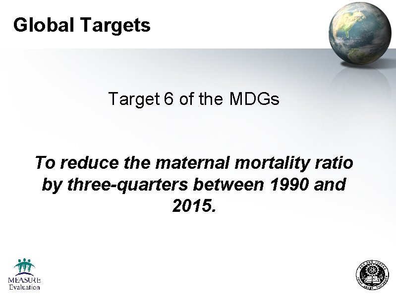 Global Targets Target 6 of the MDGs To reduce the maternal mortality ratio by