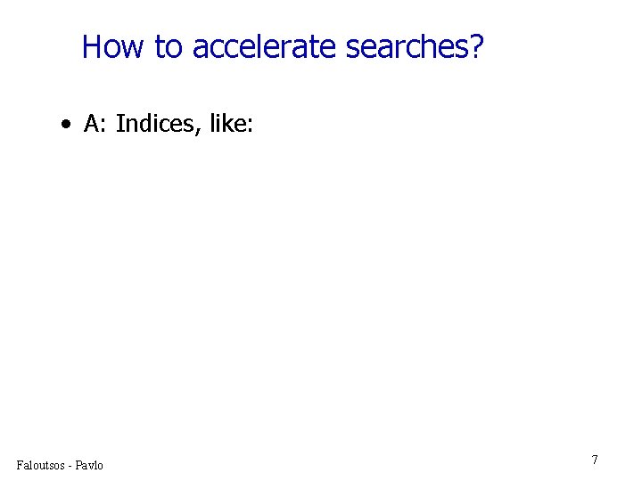 How to accelerate searches? • A: Indices, like: Faloutsos - Pavlo 7 