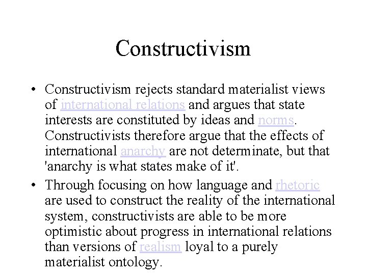 Constructivism • Constructivism rejects standard materialist views of international relations and argues that state
