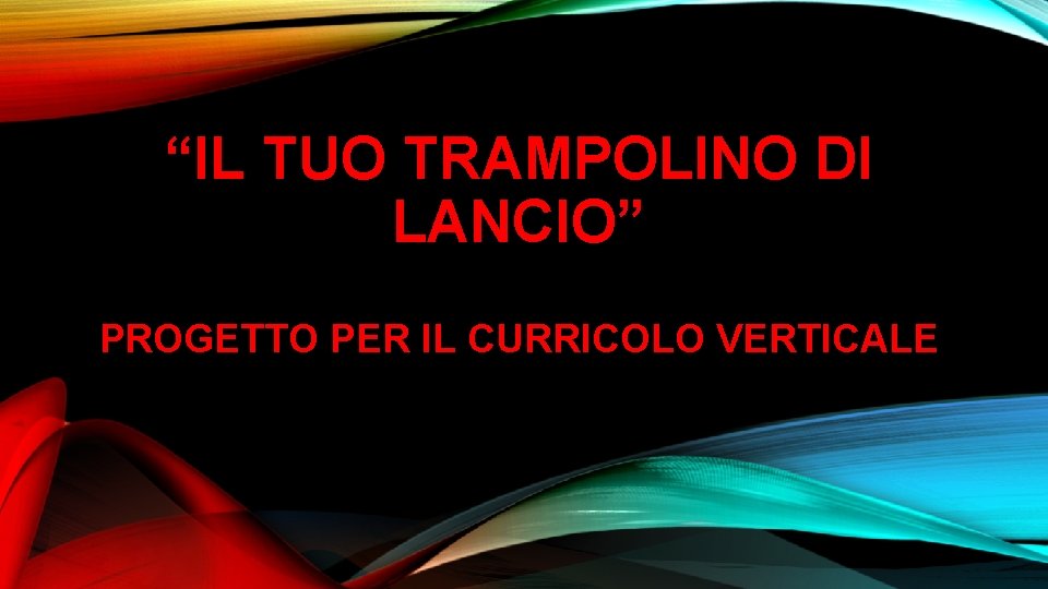 “IL TUO TRAMPOLINO DI LANCIO” PROGETTO PER IL CURRICOLO VERTICALE “IL TUO TRAMPOLINO DI LANCIO” PROGETTO PER IL CURRICOLO VERTICALE