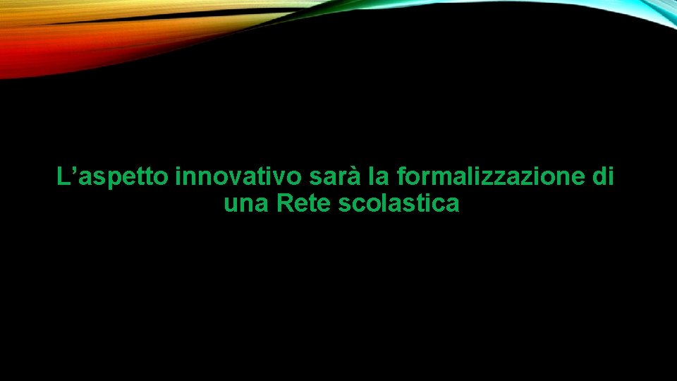 L’aspetto innovativo sarà la formalizzazione di una Rete scolastica L’aspetto innovativo sarà la formalizzazione di una Rete scolastica