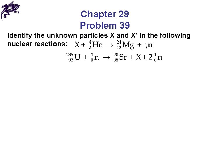 Chapter 29 Problem 39 Identify the unknown particles X and X’ in the following