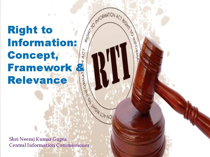 Right to Information: Concept, Framework & Relevance Shri Neeraj Kumar Gupta Central Information Commissioner