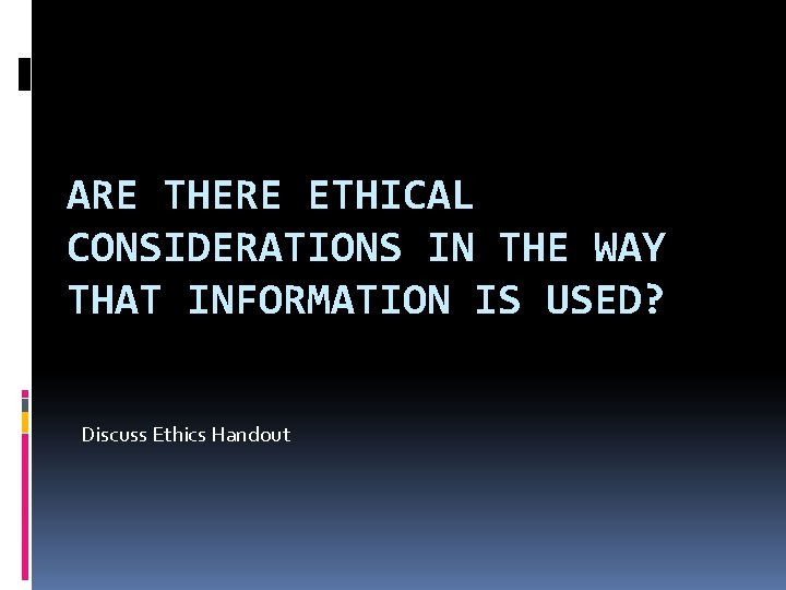 ARE THERE ETHICAL CONSIDERATIONS IN THE WAY THAT INFORMATION IS USED? Discuss Ethics Handout