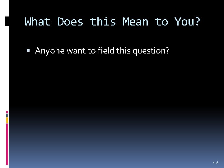 What Does this Mean to You? Anyone want to field this question? 1 -6