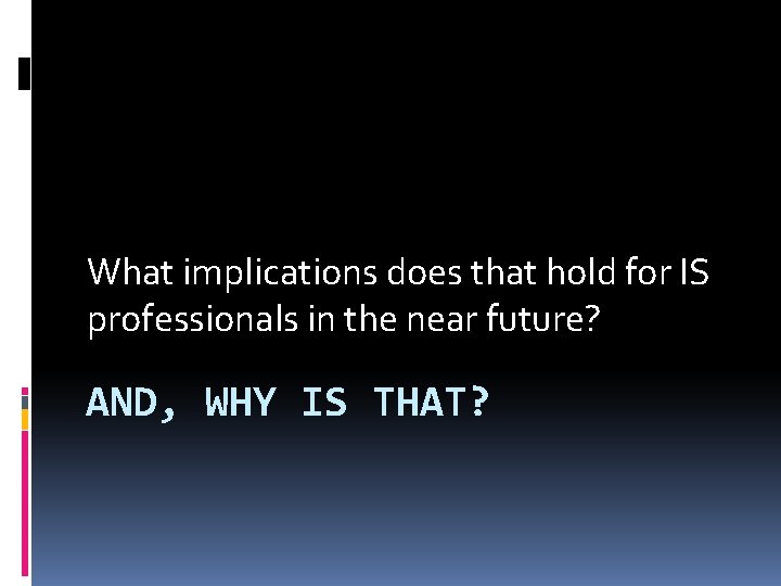 What implications does that hold for IS professionals in the near future? AND, WHY