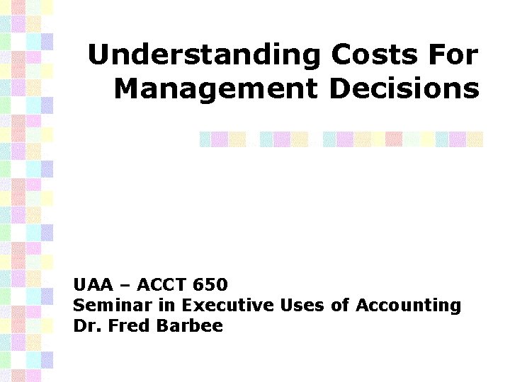 Understanding Costs For Management Decisions UAA – ACCT 650 Seminar in Executive Uses of
