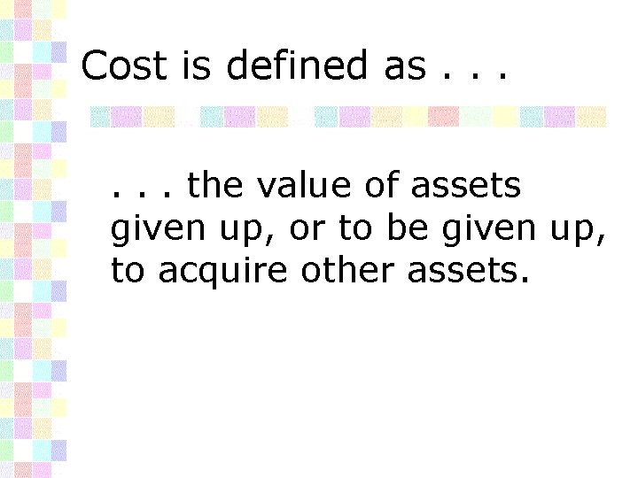 Cost is defined as. . . the value of assets given up, or to