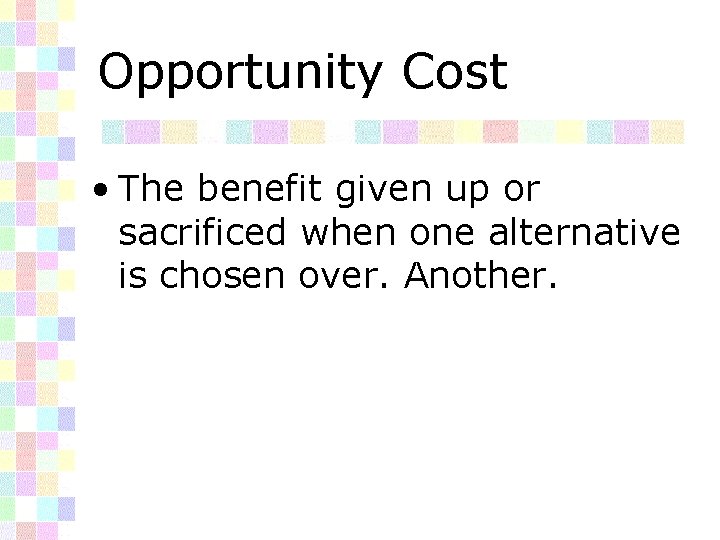 Opportunity Cost • The benefit given up or sacrificed when one alternative is chosen