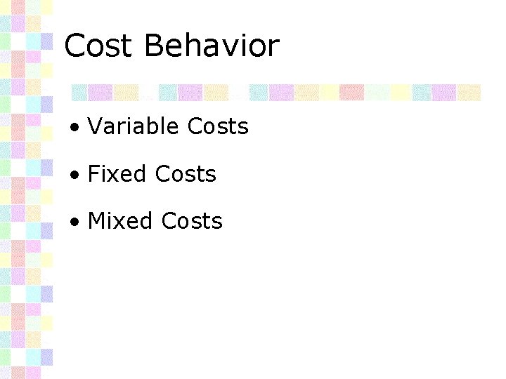 Cost Behavior • Variable Costs • Fixed Costs • Mixed Costs 