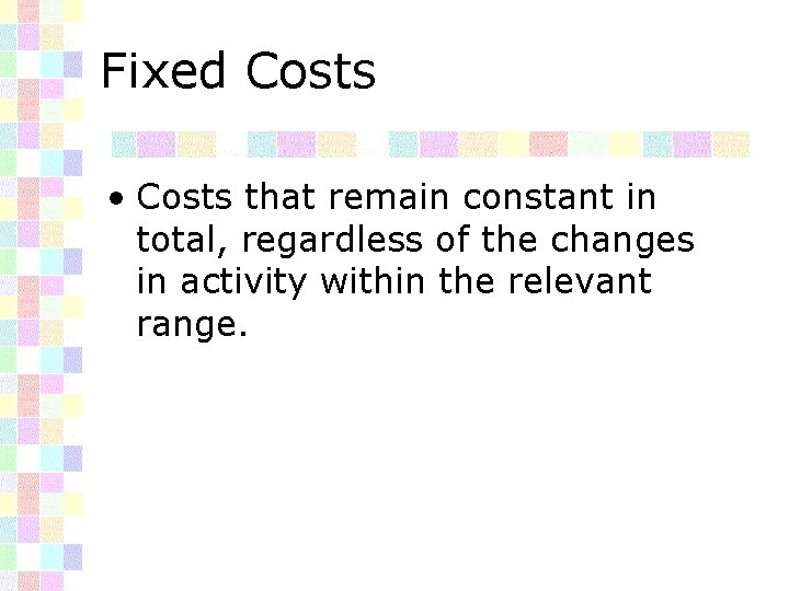 Fixed Costs • Costs that remain constant in total, regardless of the changes in