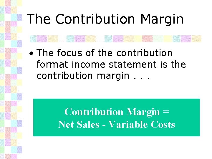 The Contribution Margin • The focus of the contribution format income statement is the