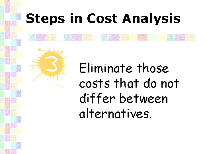 Steps in Cost Analysis Eliminate those costs that do not differ between alternatives. 