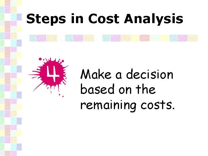 Steps in Cost Analysis Make a decision based on the remaining costs. 