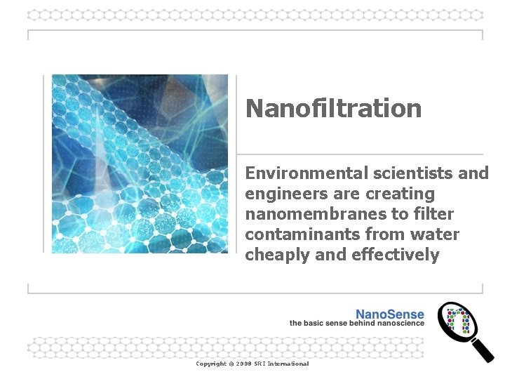 Nanofiltration Environmental scientists and engineers are creating nanomembranes to filter contaminants from water cheaply