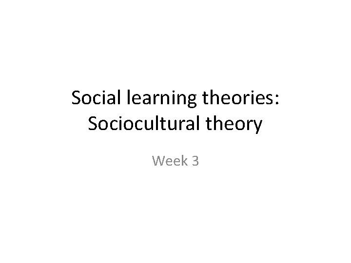 Social learning theories: Sociocultural theory Week 3 