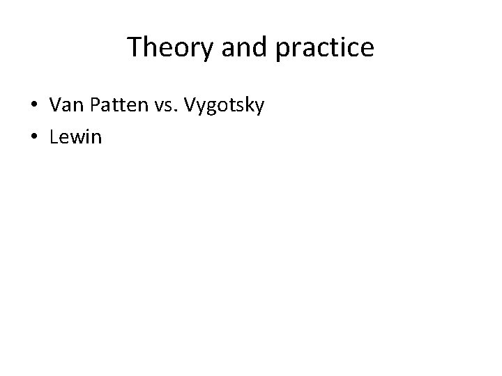 Theory and practice • Van Patten vs. Vygotsky • Lewin 