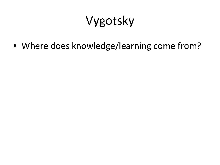 Vygotsky • Where does knowledge/learning come from? 