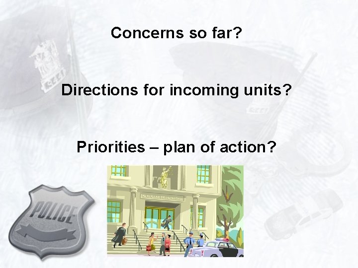 Concerns so far? Directions for incoming units? Priorities – plan of action? 