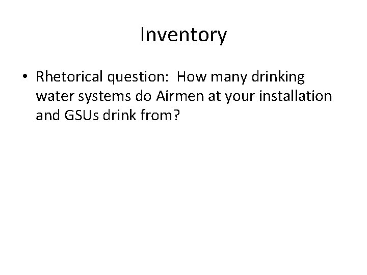 Inventory • Rhetorical question: How many drinking water systems do Airmen at your installation