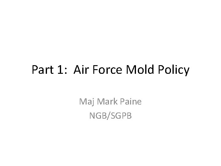Part 1: Air Force Mold Policy Maj Mark Paine NGB/SGPB 