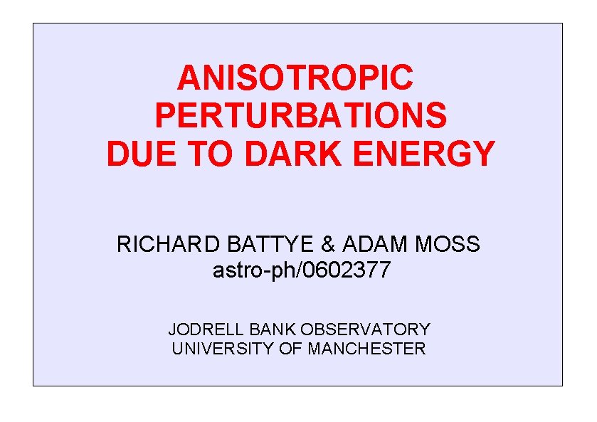 ANISOTROPIC PERTURBATIONS DUE TO DARK ENERGY RICHARD BATTYE & ADAM MOSS astro-ph/0602377 JODRELL BANK