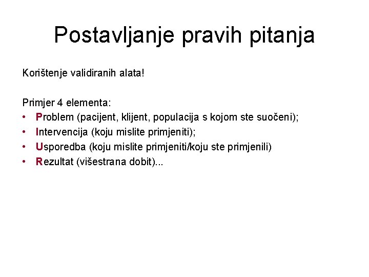 Postavljanje pravih pitanja Korištenje validiranih alata! Primjer 4 elementa: • Problem (pacijent, klijent, populacija