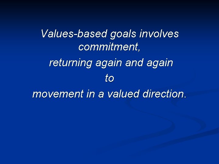 Values-based goals involves commitment, returning again and again to movement in a valued direction. Values-based goals involves commitment, returning again and again to movement in a valued direction.