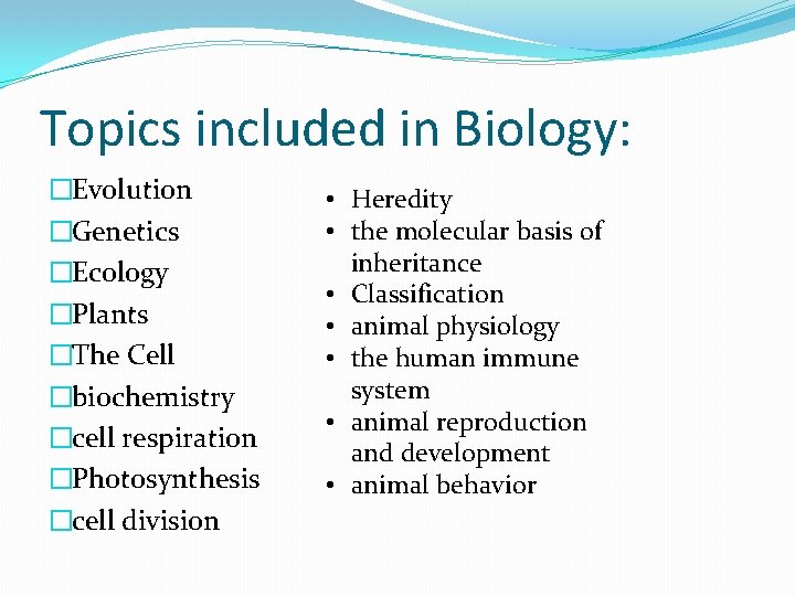 Topics included in Biology: �Evolution �Genetics �Ecology �Plants �The Cell �biochemistry �cell respiration �Photosynthesis