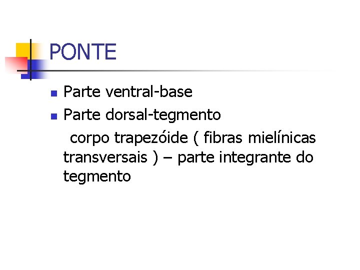 PONTE n n Parte ventral-base Parte dorsal-tegmento corpo trapezóide ( fibras mielínicas transversais )