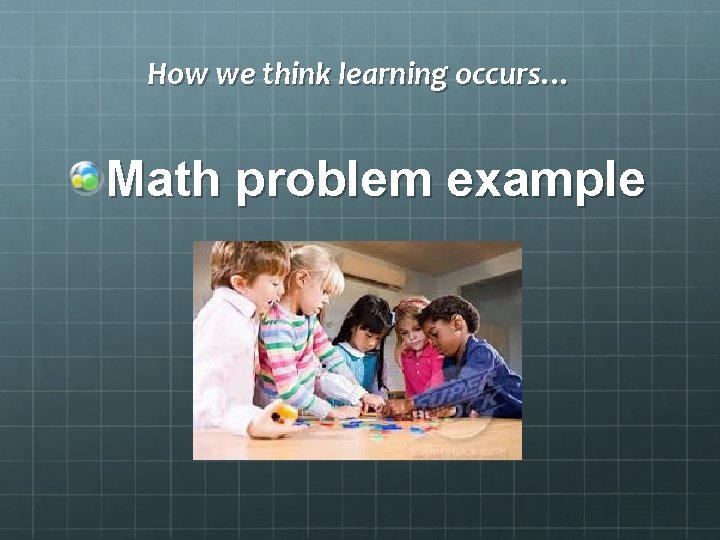 How we think learning occurs… Math problem example 