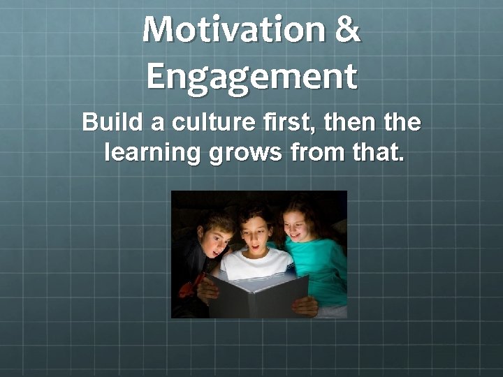 Motivation & Engagement Build a culture first, then the learning grows from that. 