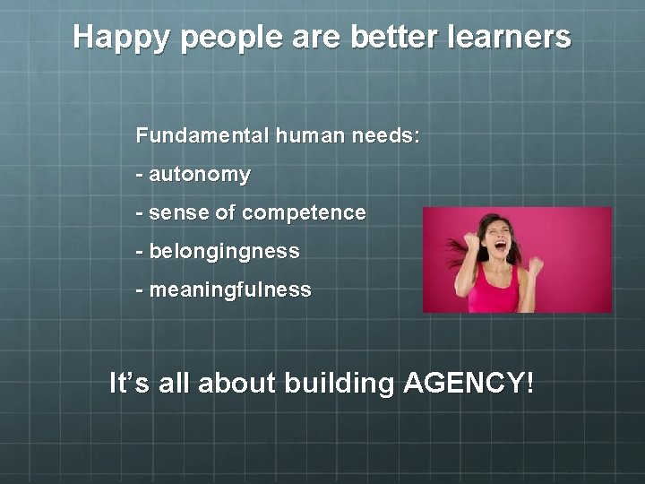 Happy people are better learners Fundamental human needs: - autonomy - sense of competence
