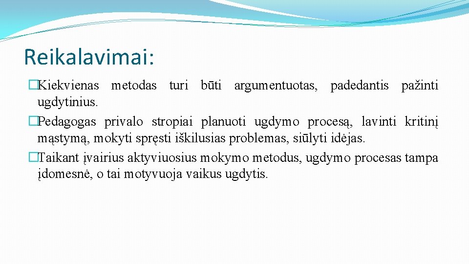 Reikalavimai: �Kiekvienas metodas turi būti argumentuotas, padedantis pažinti ugdytinius. �Pedagogas privalo stropiai planuoti ugdymo