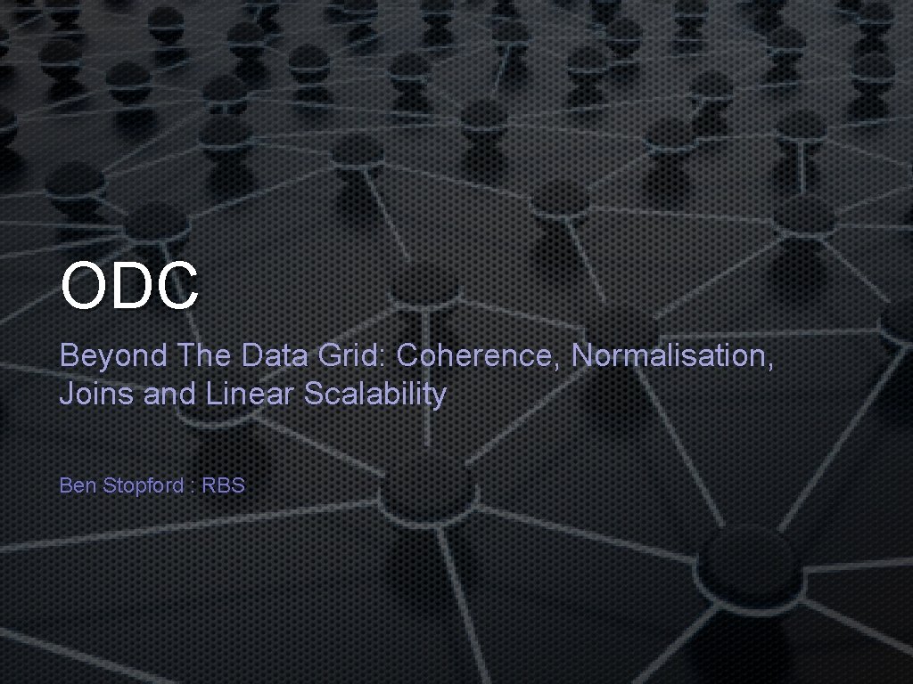 ODC Beyond The Data Grid: Coherence, Normalisation, Joins and Linear Scalability Ben Stopford :
