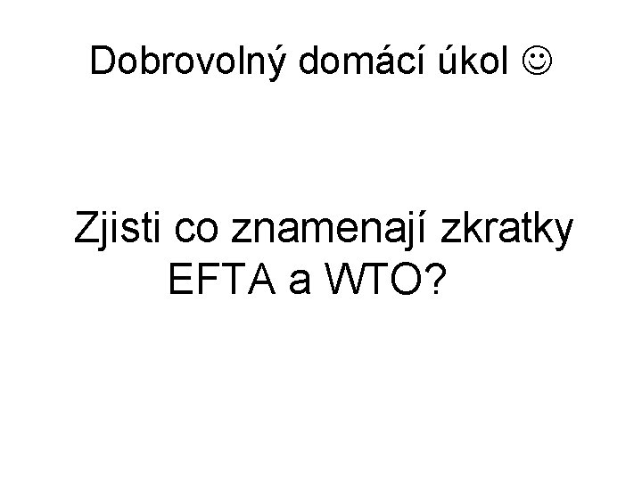 Dobrovolný domácí úkol Zjisti co znamenají zkratky EFTA a WTO? 