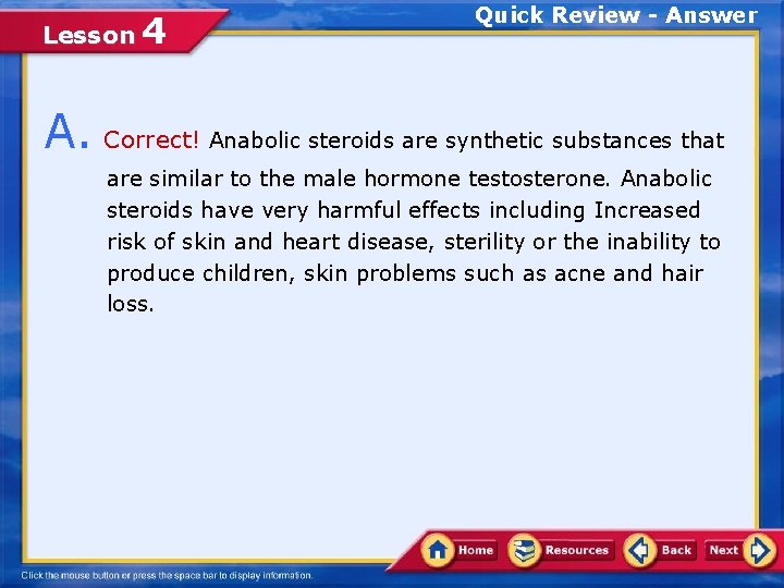 Lesson 4 Quick Review - Answer A. Correct! Anabolic steroids are synthetic substances that