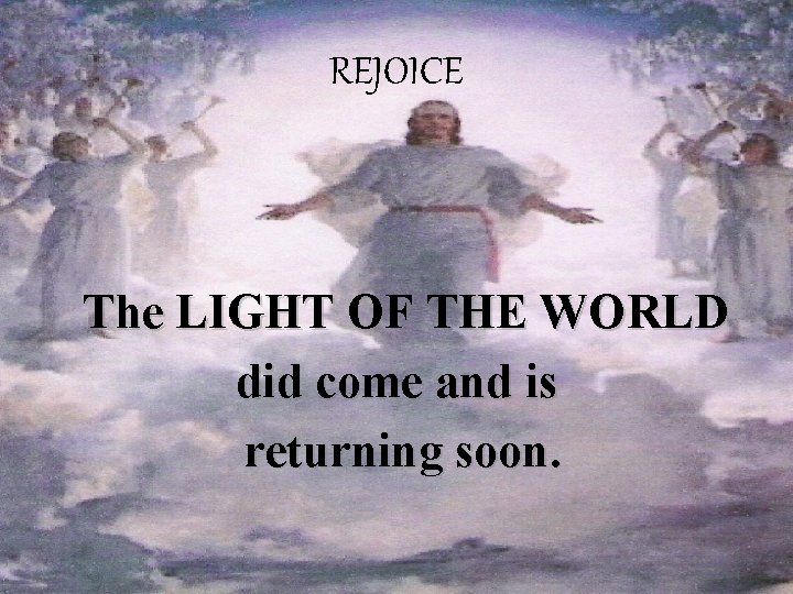 REJOICE The LIGHT OF THE WORLD did come and is returning soon. 