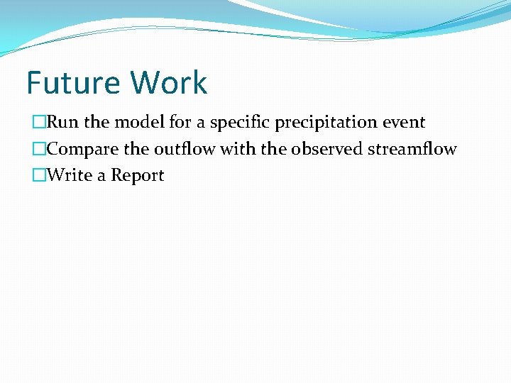 Future Work �Run the model for a specific precipitation event �Compare the outflow with