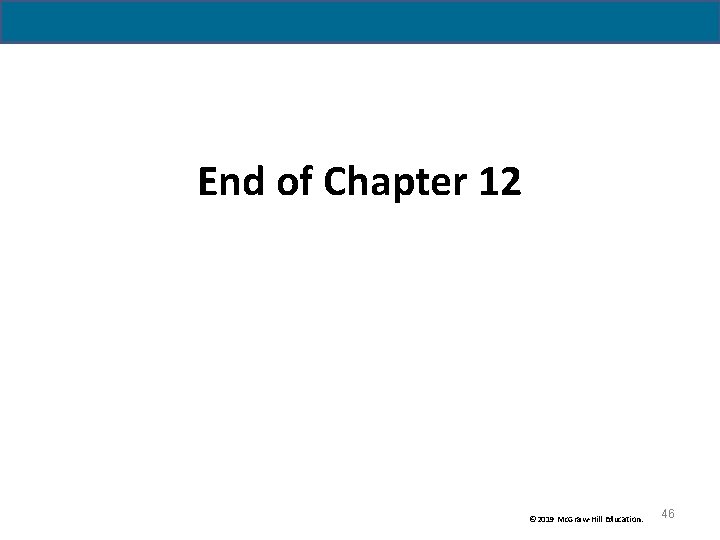 End of Chapter 12 © 2019 Mc. Graw-Hill Education. 46 End of Chapter 12 © 2019 Mc. Graw-Hill Education. 46