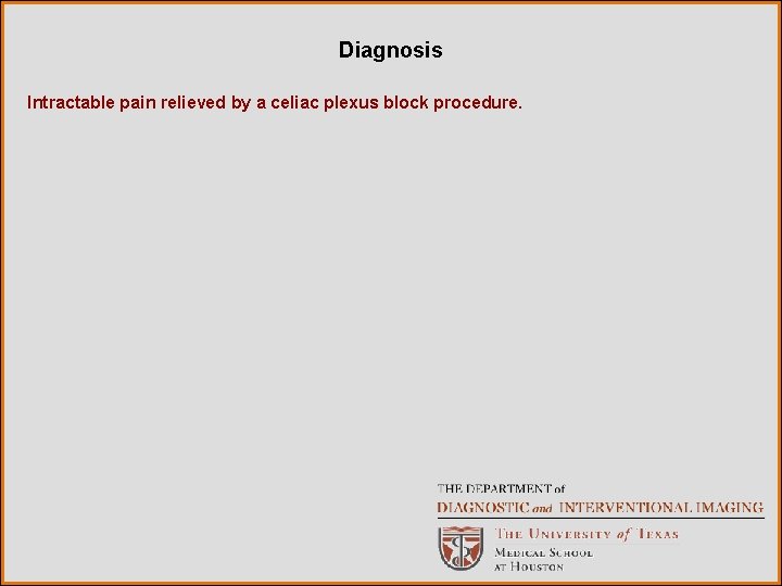 Diagnosis Intractable pain relieved by a celiac plexus block procedure. 