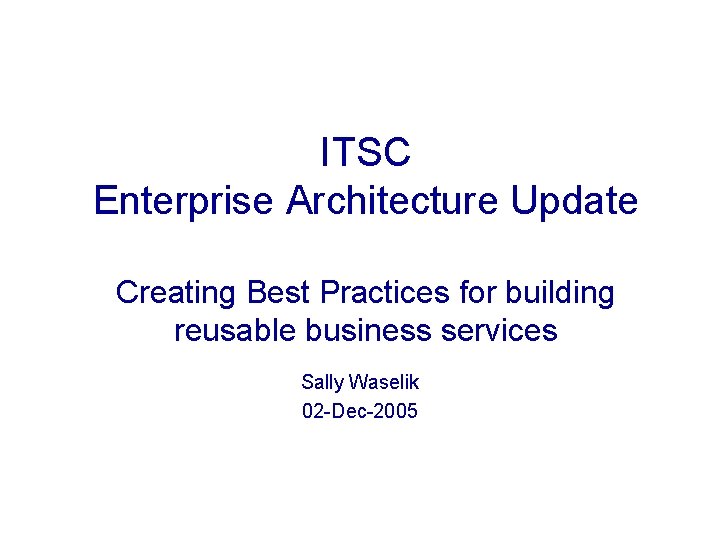 ITSC Enterprise Architecture Update Creating Best Practices for building reusable business services Sally Waselik