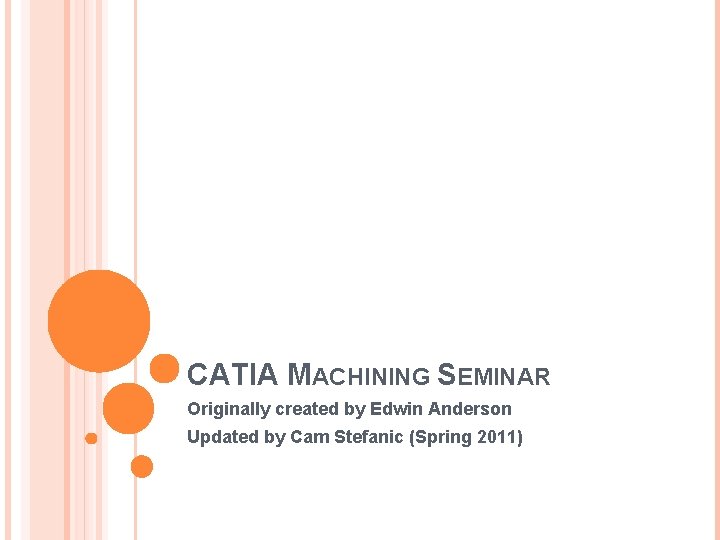 CATIA MACHINING SEMINAR Originally created by Edwin Anderson Updated by Cam Stefanic (Spring 2011)